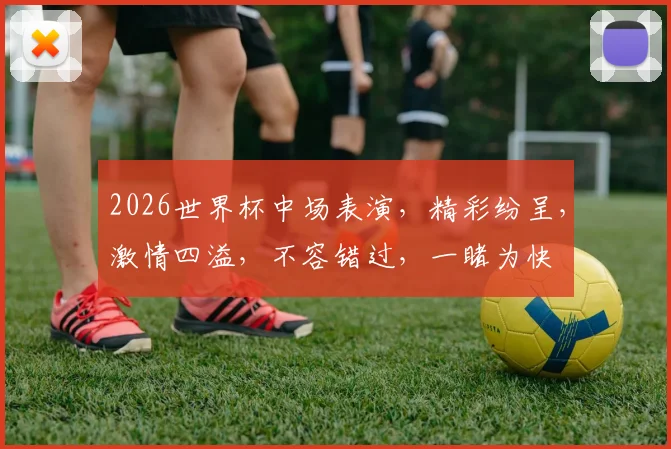 2026世界杯中场表演，精彩纷呈，激情四溢，不容错过，一睹为快