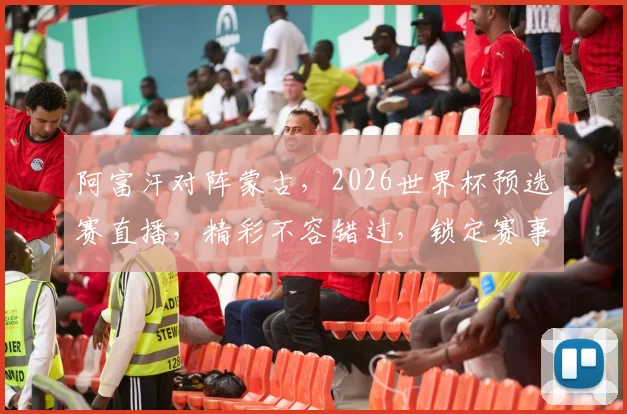 阿富汗对阵蒙古，2026世界杯预选赛直播，精彩不容错过，锁定赛事现场