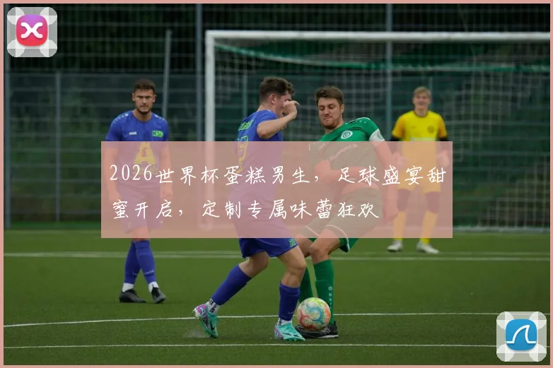 2026世界杯蛋糕男生，足球盛宴甜蜜开启，定制专属味蕾狂欢
