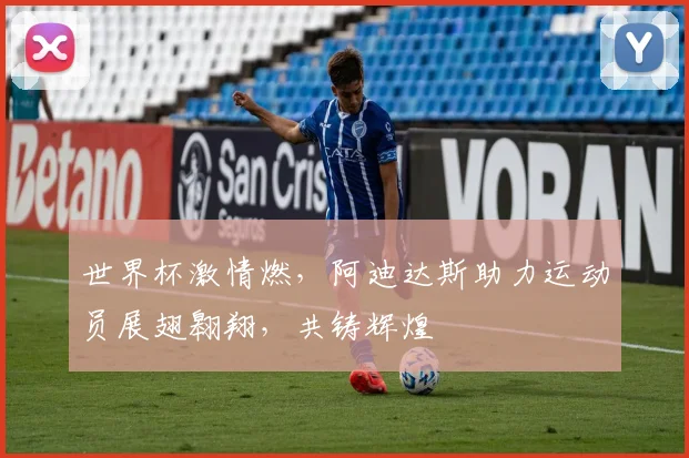 世界杯激情燃，阿迪达斯助力运动员展翅翱翔，共铸辉煌