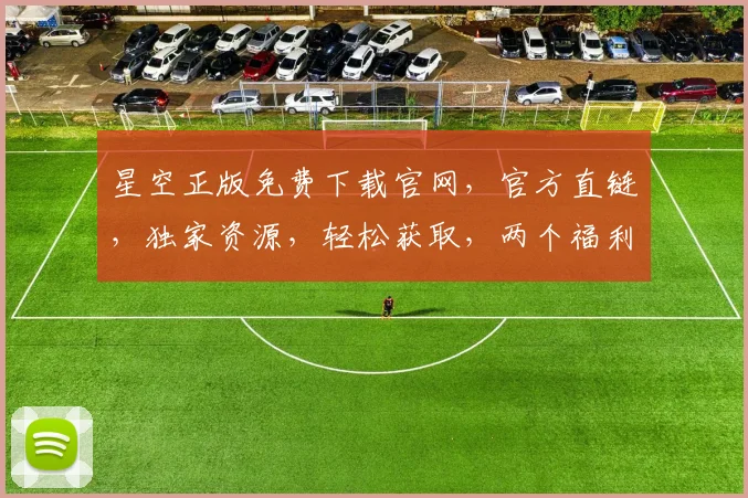 星空正版免费下载官网，官方直链，独家资源，轻松获取，两个福利等你来