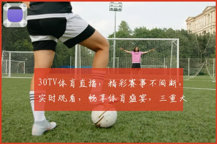30TV体育直播，精彩赛事不间断，实时观看，畅享体育盛宴，三重大礼等你来