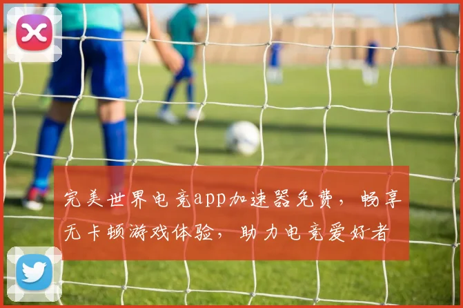 完美世界电竞app加速器免费，畅享无卡顿游戏体验，助力电竞爱好者一网打尽
