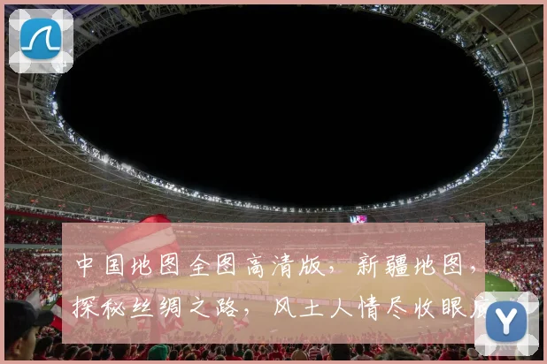 中国地图全图高清版，新疆地图，探秘丝绸之路，风土人情尽收眼底