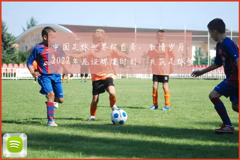 中国足球世界杯首秀，激情岁月，2022年见证辉煌时刻，共筑足球梦