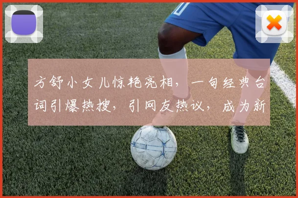 方舒小女儿惊艳亮相，一句经典台词引爆热搜，引网友热议，成为新一代网红