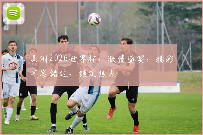 美洲2026世界杯，激情盛宴，精彩不容错过，锁定焦点