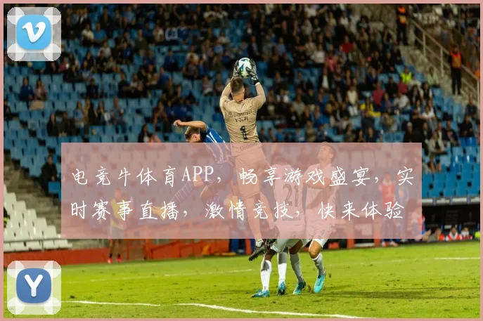 电竞牛体育APP，畅享游戏盛宴，实时赛事直播，激情竞技，快来体验