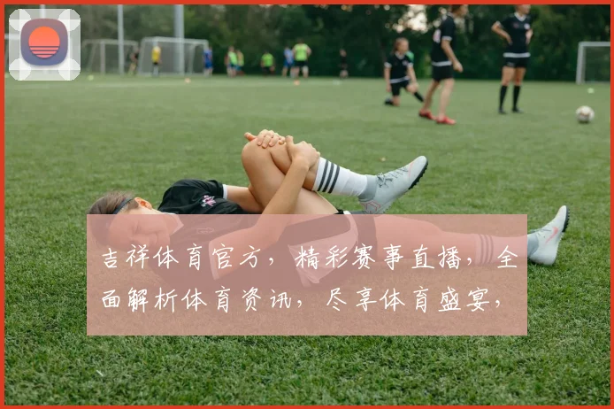 吉祥体育官方，精彩赛事直播，全面解析体育资讯，尽享体育盛宴，打造专业观赛体验平台，邀您共赏。