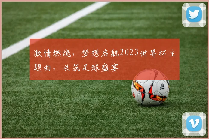 激情燃烧，梦想启航2023世界杯主题曲，共筑足球盛宴