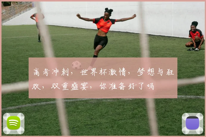 高考冲刺，世界杯激情，梦想与狂欢，双重盛宴，你准备好了吗