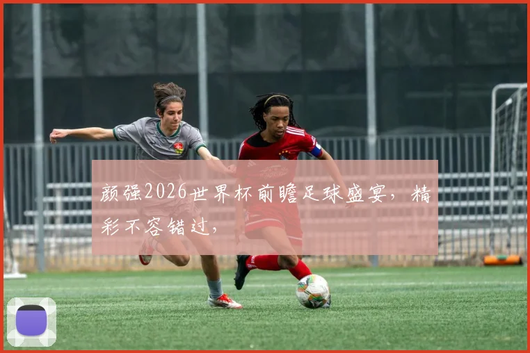 颜强2026世界杯前瞻足球盛宴，精彩不容错过，