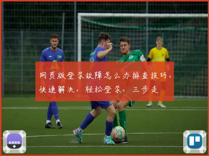 网页版登录故障怎么办排查技巧，快速解决，轻松登录，三步走