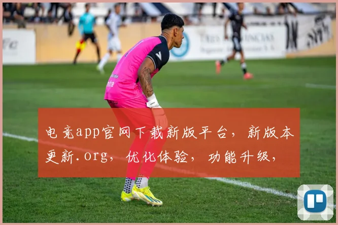 电竞app官网下载新版平台，新版本更新.org，优化体验，功能升级，立即体验